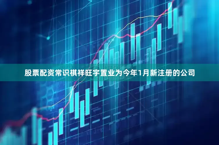 股票配资常识祺祥旺宇置业为今年1月新注册的公司