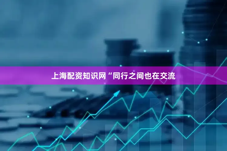 上海配资知识网　　“同行之间也在交流