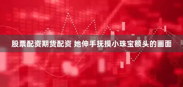 股票配资期货配资 她伸手抚摸小珠宝额头的画面
