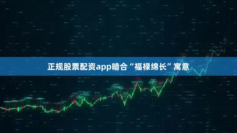正规股票配资app暗合“福禄绵长”寓意
