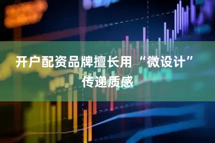 开户配资品牌擅长用 “微设计” 传递质感