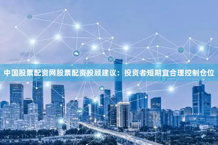 中国股票配资网股票配资投顾建议：投资者短期宜合理控制仓位