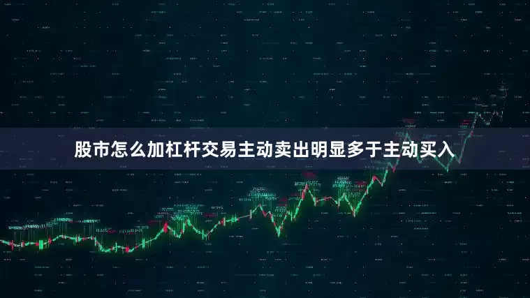 股市怎么加杠杆交易主动卖出明显多于主动买入