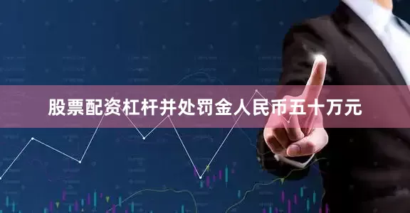 股票配资杠杆并处罚金人民币五十万元