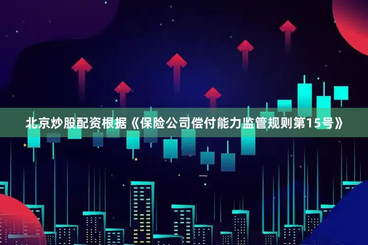 北京炒股配资　　根据《保险公司偿付能力监管规则第15号》
