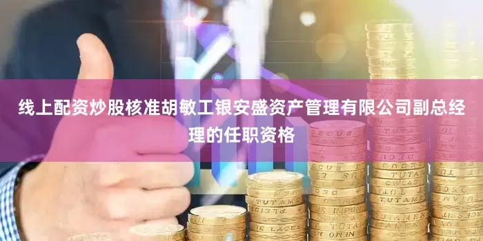 线上配资炒股核准胡敏工银安盛资产管理有限公司副总经理的任职资格