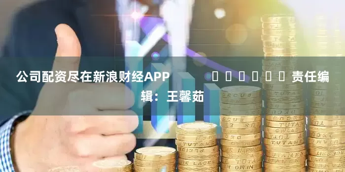公司配资尽在新浪财经APP            						责任编辑：王馨茹