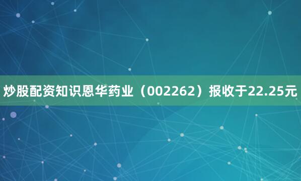 炒股配资知识恩华药业（002262）报收于22.25元