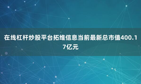 在线杠杆炒股平台拓维信息当前最新总市值400.17亿元