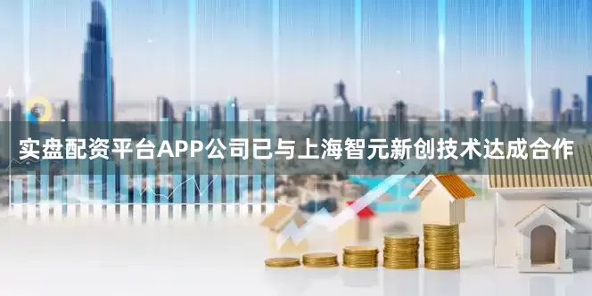 实盘配资平台APP公司已与上海智元新创技术达成合作