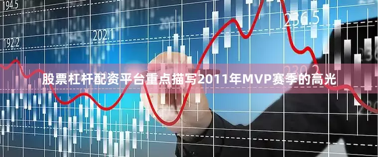 股票杠杆配资平台重点描写2011年MVP赛季的高光