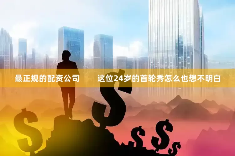 最正规的配资公司        这位24岁的首轮秀怎么也想不明白