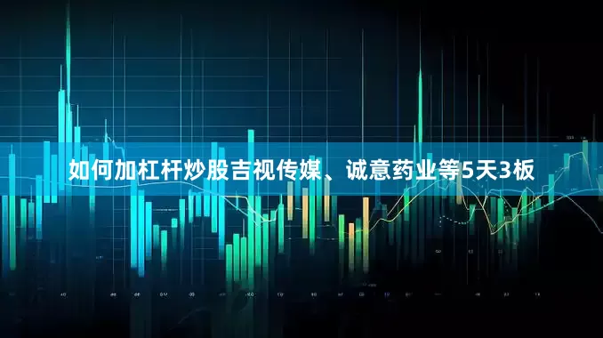 如何加杠杆炒股吉视传媒、诚意药业等5天3板