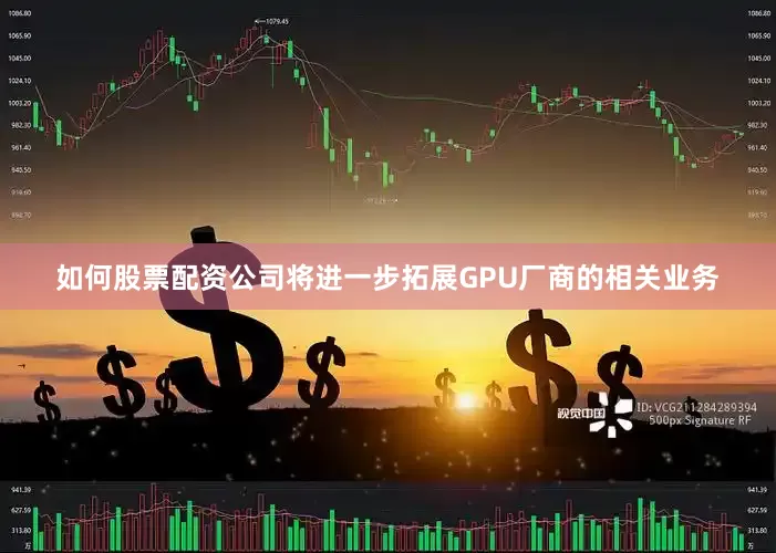 如何股票配资公司将进一步拓展GPU厂商的相关业务