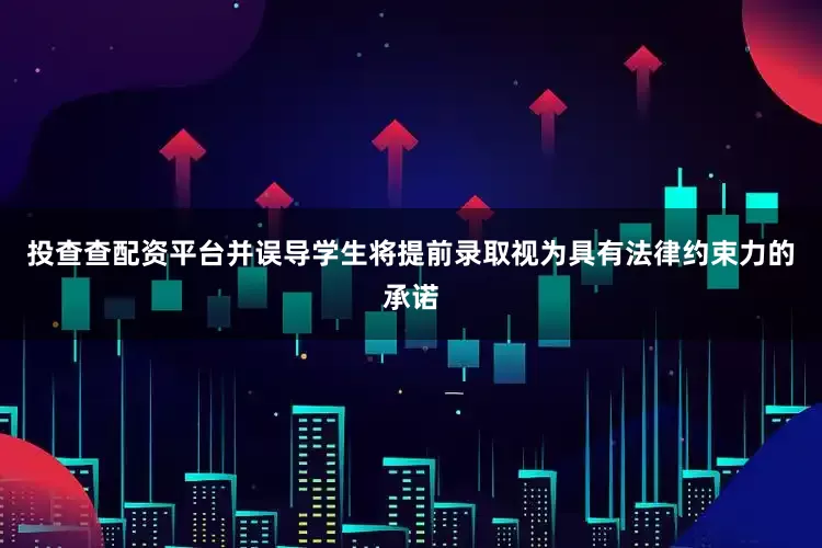 投查查配资平台并误导学生将提前录取视为具有法律约束力的承诺