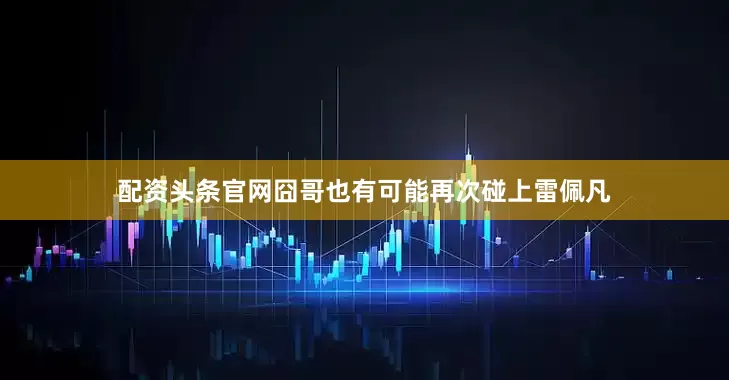 配资头条官网囧哥也有可能再次碰上雷佩凡