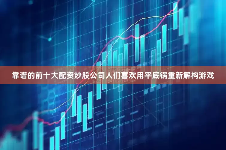靠谱的前十大配资炒股公司人们喜欢用平底锅重新解构游戏