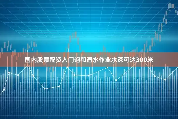 国内股票配资入门饱和潜水作业水深可达300米