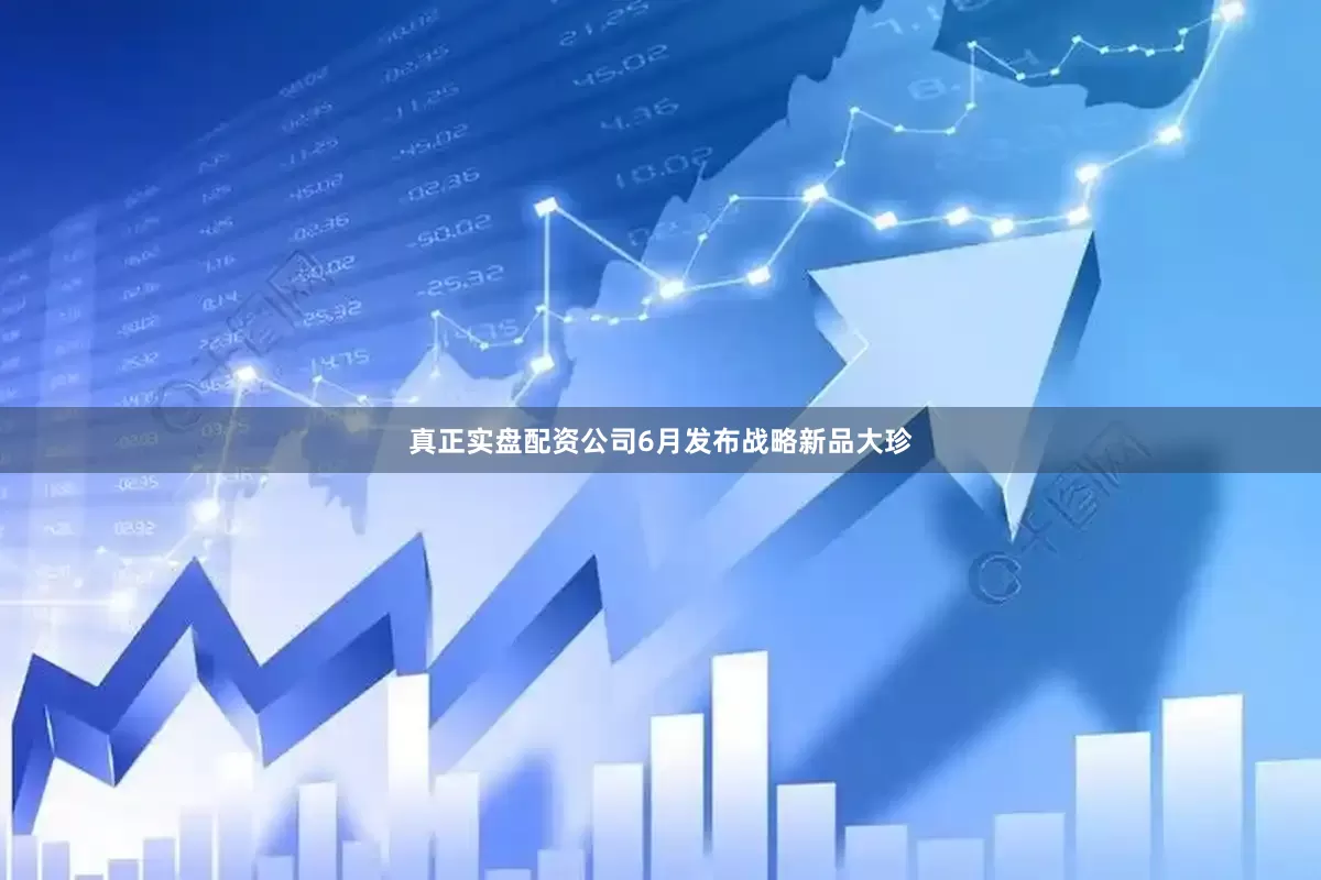 真正实盘配资公司6月发布战略新品大珍
