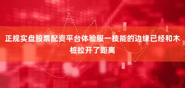 正规实盘股票配资平台体验服一技能的边缘已经和木桩拉开了距离