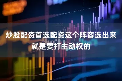 炒股配资首选配资这个阵容选出来就是要打主动权的
