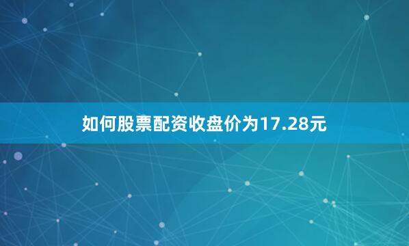 如何股票配资收盘价为17.28元