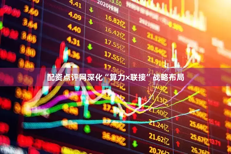 配资点评网深化“算力×联接”战略布局