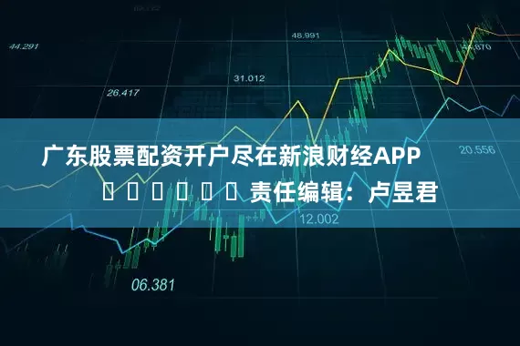 广东股票配资开户尽在新浪财经APP            						责任编辑：卢昱君