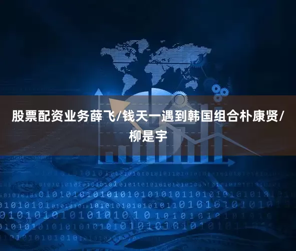 股票配资业务薛飞/钱天一遇到韩国组合朴康贤/柳是宇