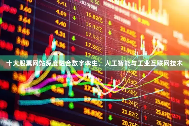 十大股票网站深度融合数字孪生、人工智能与工业互联网技术
