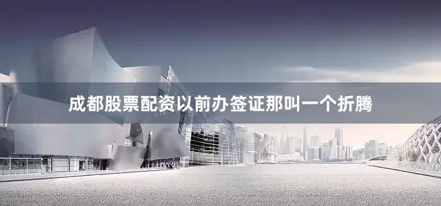 成都股票配资以前办签证那叫一个折腾