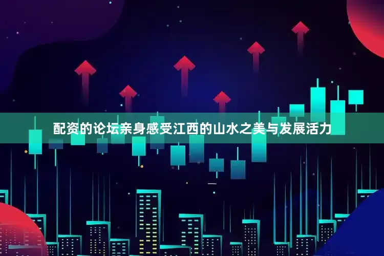 配资的论坛亲身感受江西的山水之美与发展活力