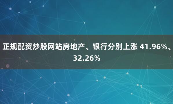 正规配资炒股网站房地产、银行分别上涨 41.96%、32.26%