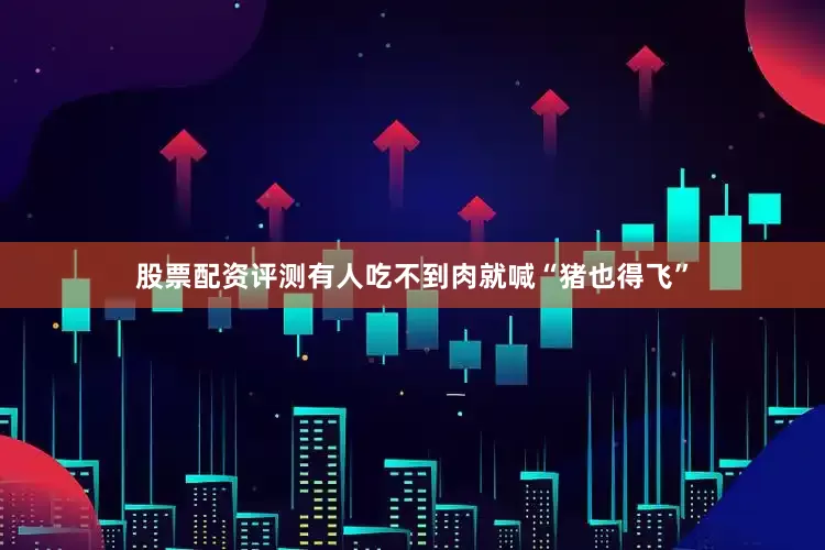 股票配资评测有人吃不到肉就喊“猪也得飞”