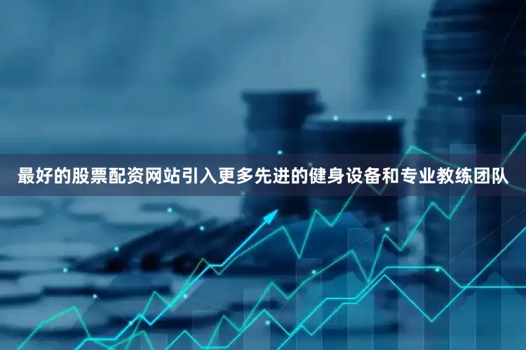 最好的股票配资网站引入更多先进的健身设备和专业教练团队