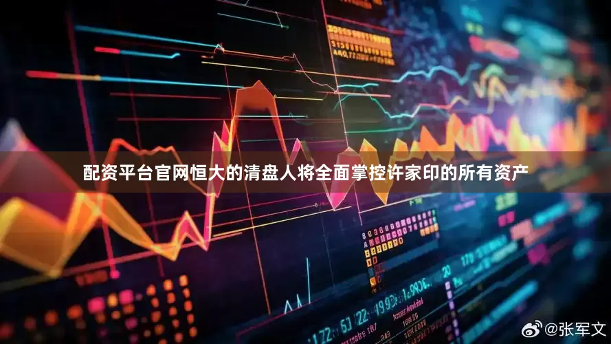 配资平台官网恒大的清盘人将全面掌控许家印的所有资产