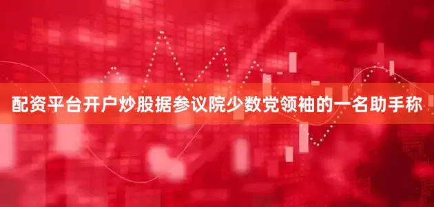 配资平台开户炒股　　据参议院少数党领袖的一名助手称