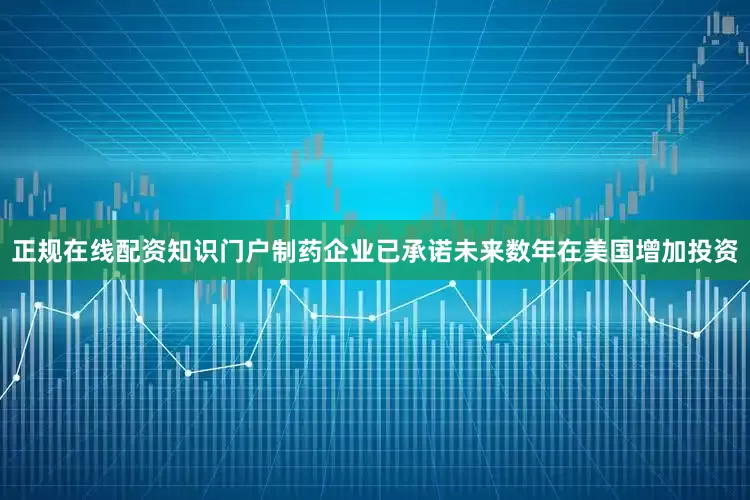 正规在线配资知识门户　　制药企业已承诺未来数年在美国增加投资