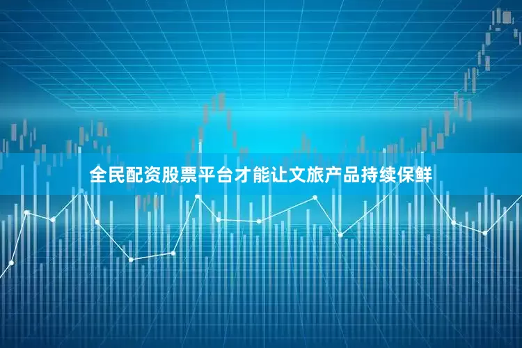 全民配资股票平台才能让文旅产品持续保鲜