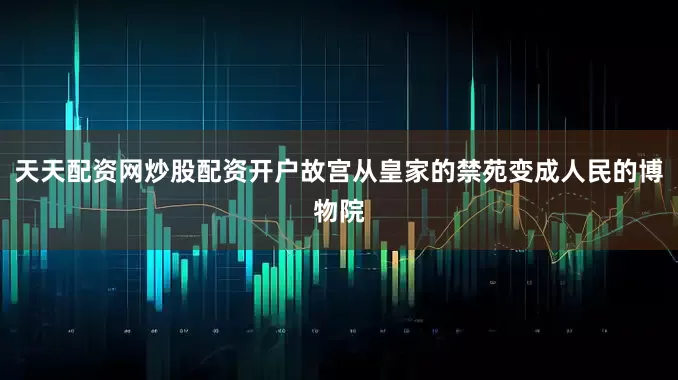 天天配资网炒股配资开户故宫从皇家的禁苑变成人民的博物院