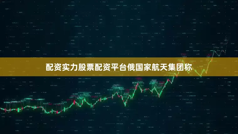配资实力股票配资平台　　俄国家航天集团称