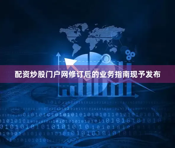 配资炒股门户网修订后的业务指南现予发布