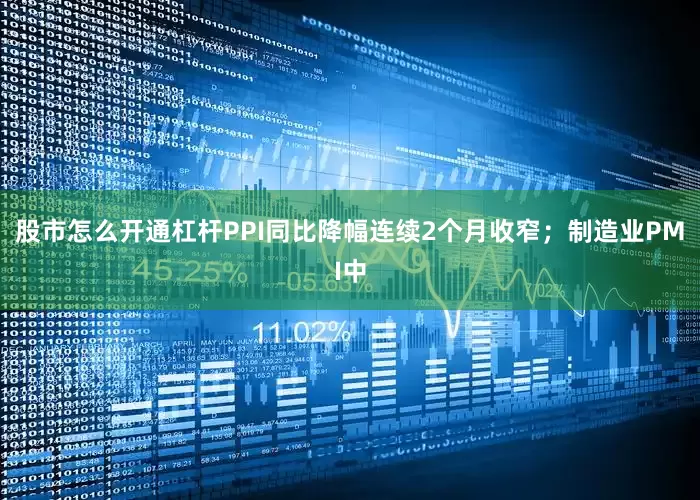 股市怎么开通杠杆PPI同比降幅连续2个月收窄；制造业PMI中