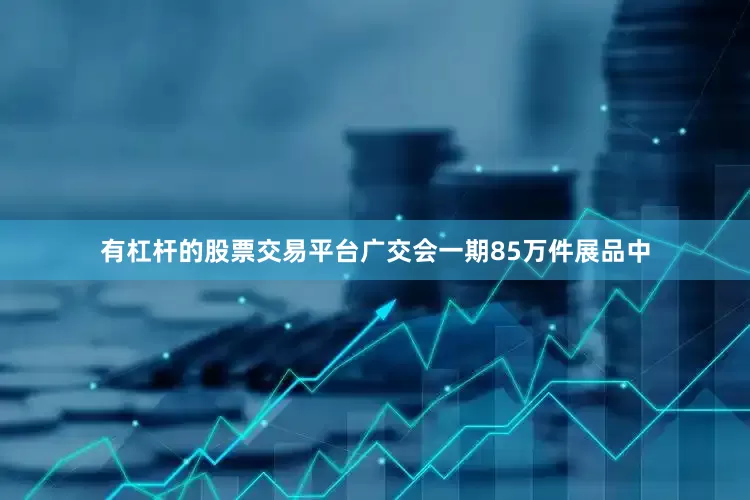 有杠杆的股票交易平台广交会一期85万件展品中