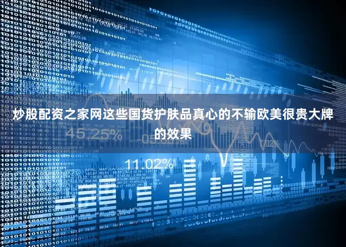 炒股配资之家网这些国货护肤品真心的不输欧美很贵大牌的效果