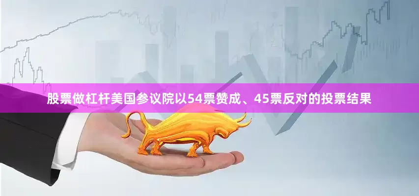 股票做杠杆美国参议院以54票赞成、45票反对的投票结果