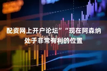 配资网上开户论坛”“现在阿森纳处于非常有利的位置